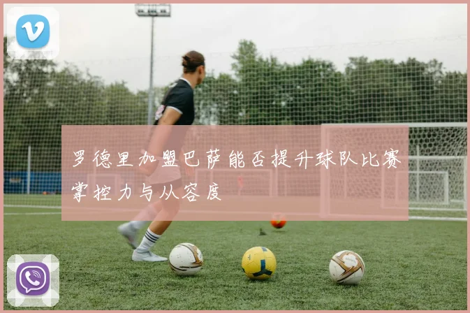 罗德里加盟巴萨能否提升球队比赛掌控力与从容度