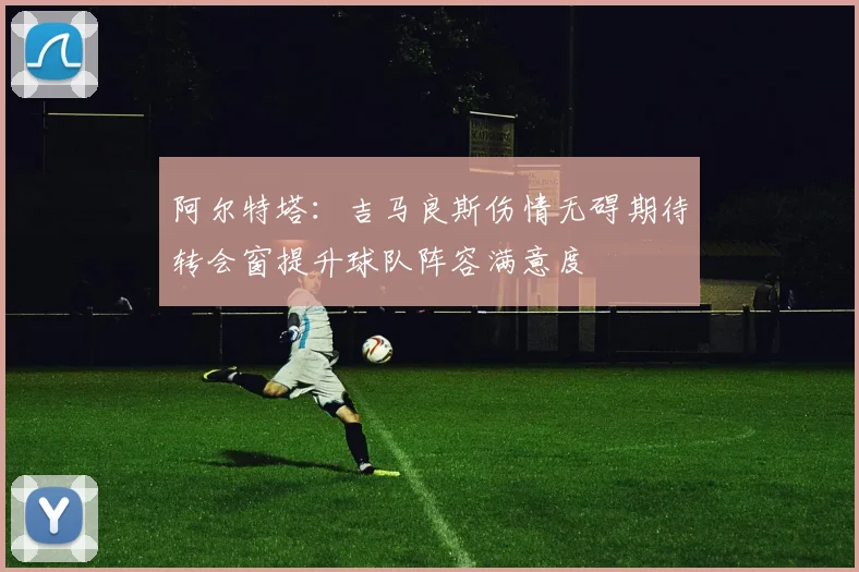 阿尔特塔：吉马良斯伤情无碍期待转会窗提升球队阵容满意度