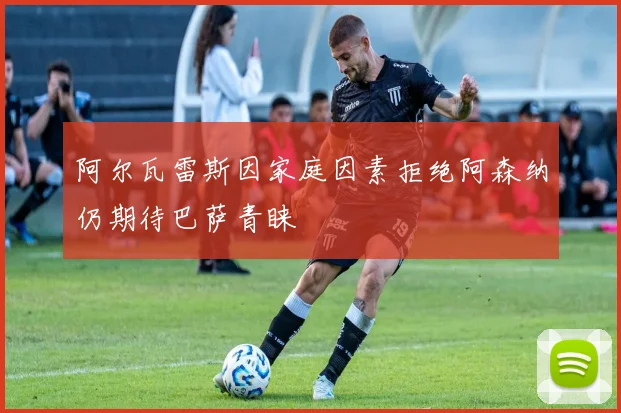阿尔瓦雷斯因家庭因素拒绝阿森纳仍期待巴萨青睐