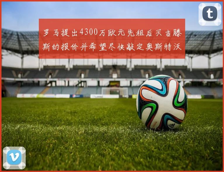 罗马提出4300万欧元先租后买吉滕斯的报价并希望尽快敲定奥斯特沃德