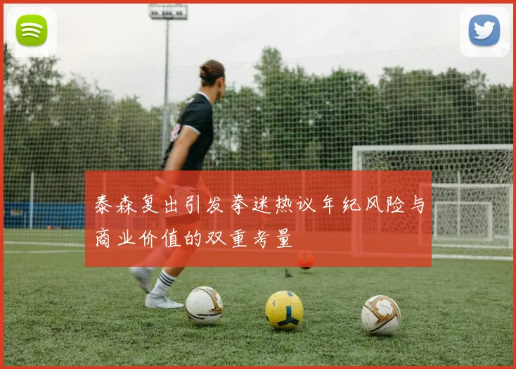 泰森复出引发拳迷热议年纪风险与商业价值的双重考量