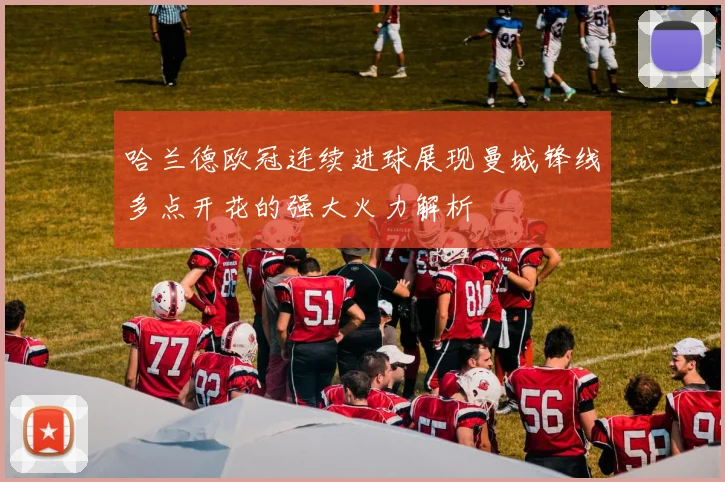 哈兰德欧冠连续进球展现曼城锋线多点开花的强大火力解析