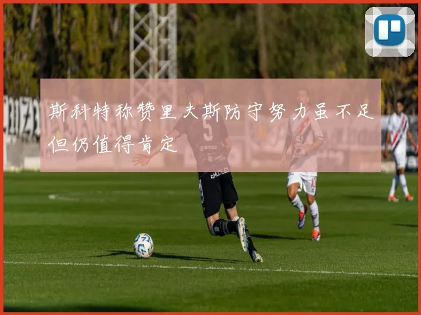 斯科特称赞里夫斯防守努力虽不足但仍值得肯定