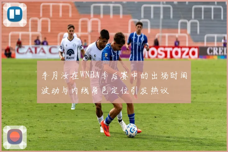 李月汝在WNBA季后赛中的出场时间波动与内线角色定位引发热议