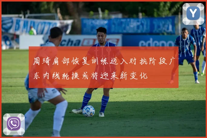周琦肩部恢复训练迈入对抗阶段广东内线轮换或将迎来新变化