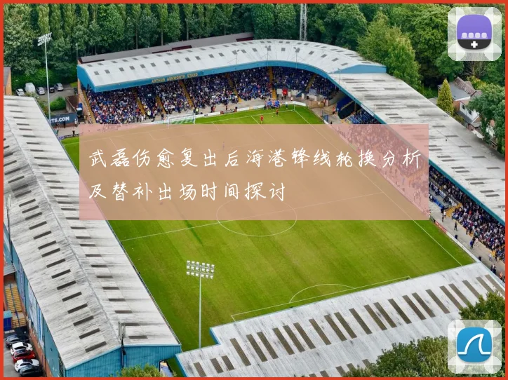武磊伤愈复出后海港锋线轮换分析及替补出场时间探讨